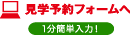 10分簡単入力!! 見学予約フォームへ